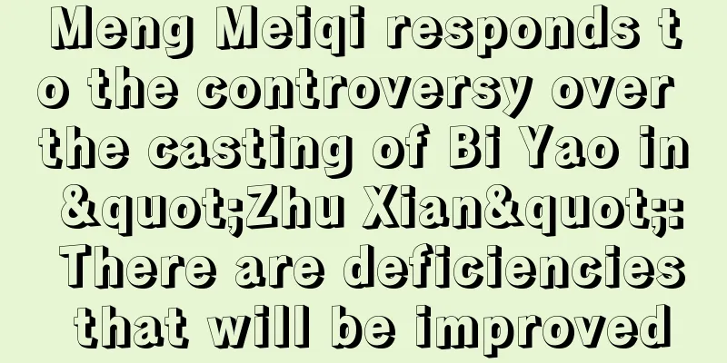 Meng Meiqi responds to the controversy over the casting of Bi Yao in "Zhu Xian": There are deficiencies that will be improved
