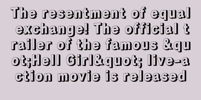 The resentment of equal exchange! The official trailer of the famous "Hell Girl" live-action movie is released