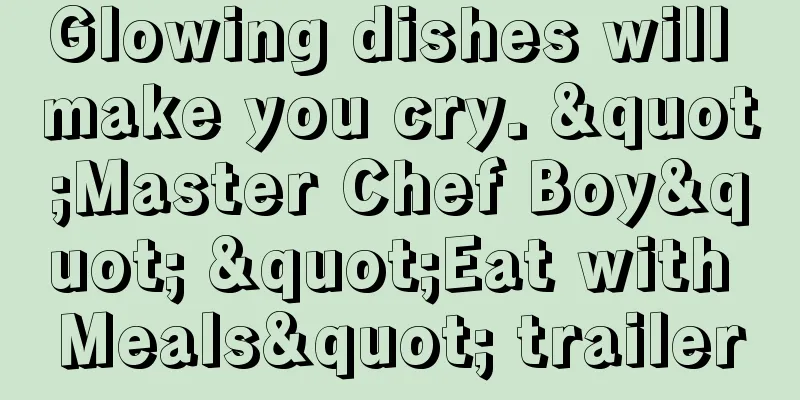 Glowing dishes will make you cry. "Master Chef Boy" "Eat with Meals" trailer