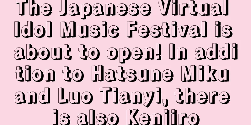 The Japanese Virtual Idol Music Festival is about to open! In addition to Hatsune Miku and Luo Tianyi, there is also Kenjiro