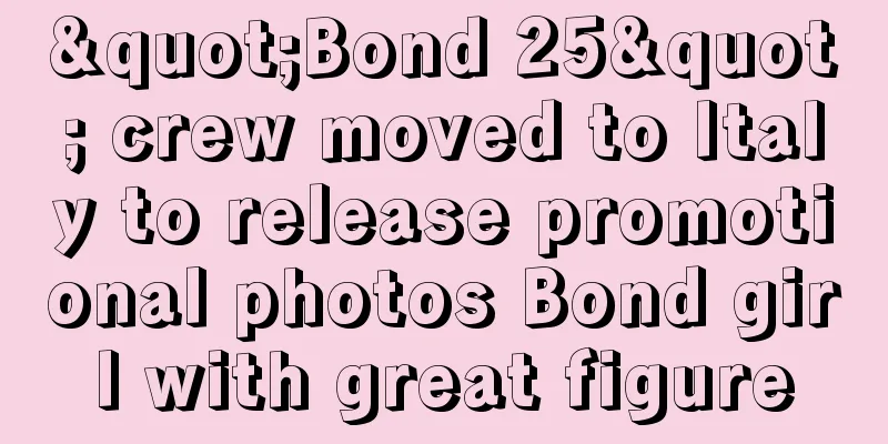 "Bond 25" crew moved to Italy to release promotional photos Bond girl with great figure