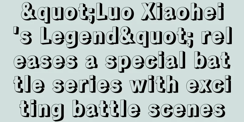 "Luo Xiaohei's Legend" releases a special battle series with exciting battle scenes