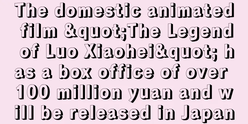 The domestic animated film "The Legend of Luo Xiaohei" has a box office of over 100 million yuan and will be released in Japan