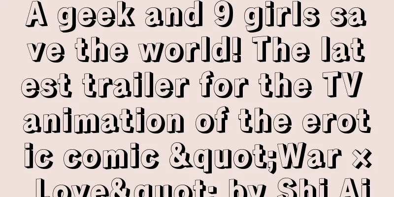 A geek and 9 girls save the world! The latest trailer for the TV animation of the erotic comic "War × Love" by Shi Ai