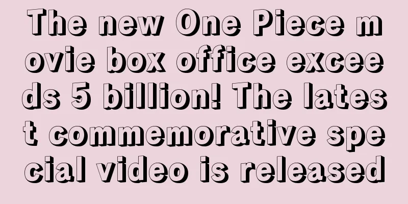The new One Piece movie box office exceeds 5 billion! The latest commemorative special video is released