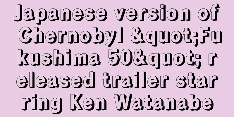 Japanese version of Chernobyl "Fukushima 50" released trailer starring Ken Watanabe