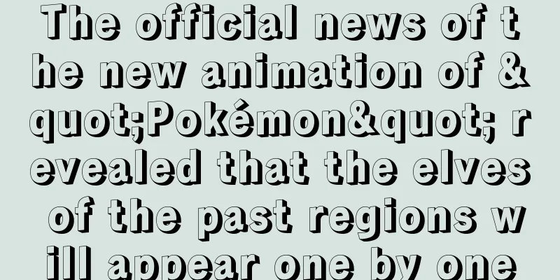 The official news of the new animation of "Pokémon" revealed that the elves of the past regions will appear one by one