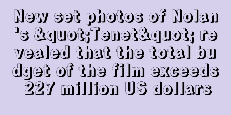 New set photos of Nolan's "Tenet" revealed that the total budget of the film exceeds 227 million US dollars