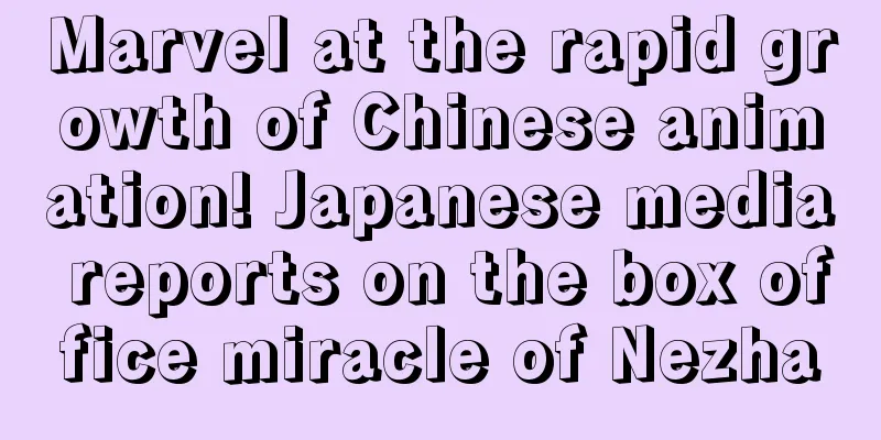 Marvel at the rapid growth of Chinese animation! Japanese media reports on the box office miracle of Nezha