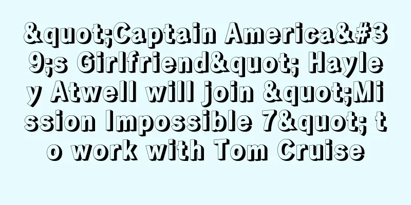 "Captain America's Girlfriend" Hayley Atwell will join "Mission Impossible 7" to work with Tom Cruise