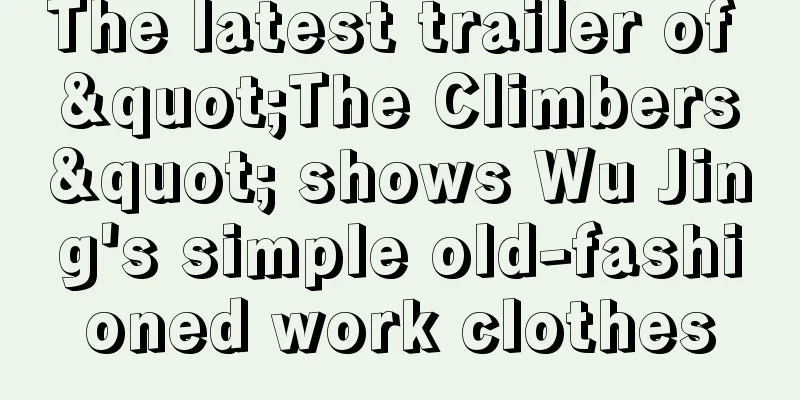 The latest trailer of "The Climbers" shows Wu Jing's simple old-fashioned work clothes