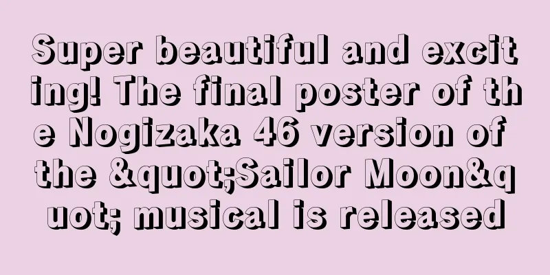 Super beautiful and exciting! The final poster of the Nogizaka 46 version of the "Sailor Moon" musical is released