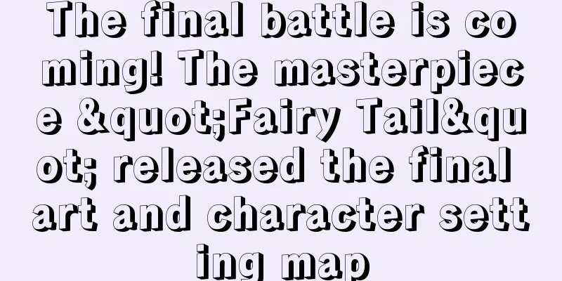 The final battle is coming! The masterpiece "Fairy Tail" released the final art and character setting map