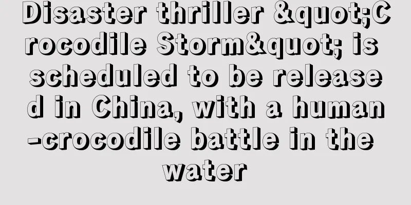 Disaster thriller "Crocodile Storm" is scheduled to be released in China, with a human-crocodile battle in the water