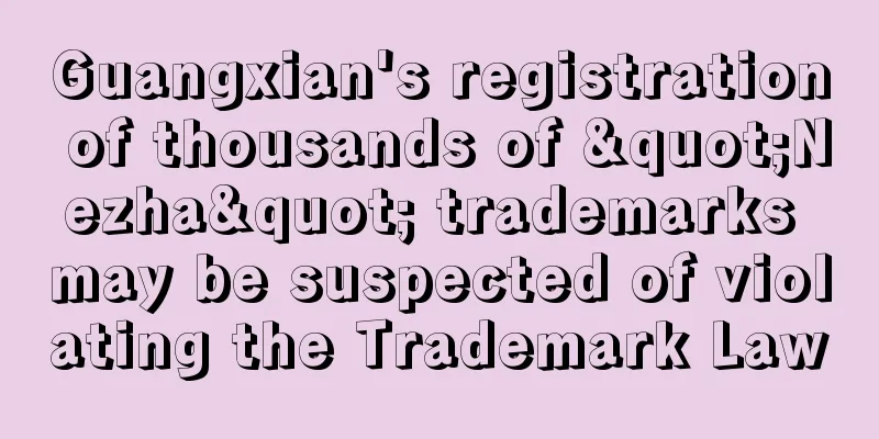 Guangxian's registration of thousands of "Nezha" trademarks may be suspected of violating the Trademark Law
