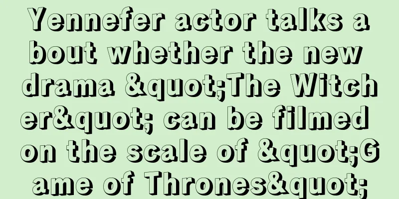Yennefer actor talks about whether the new drama "The Witcher" can be filmed on the scale of "Game of Thrones"