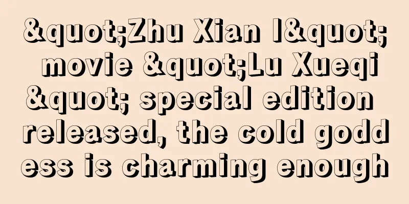 "Zhu Xian I" movie "Lu Xueqi" special edition released, the cold goddess is charming enough