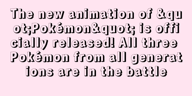 The new animation of "Pokémon" is officially released! All three Pokémon from all generations are in the battle