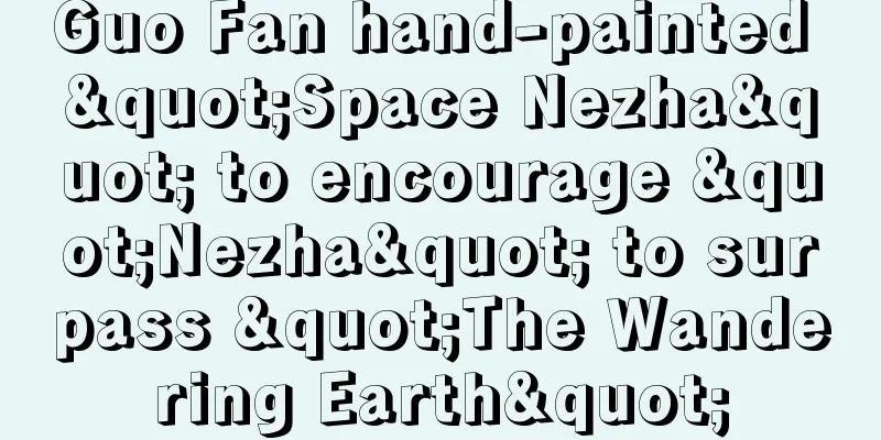 Guo Fan hand-painted "Space Nezha" to encourage "Nezha" to surpass "The Wandering Earth"