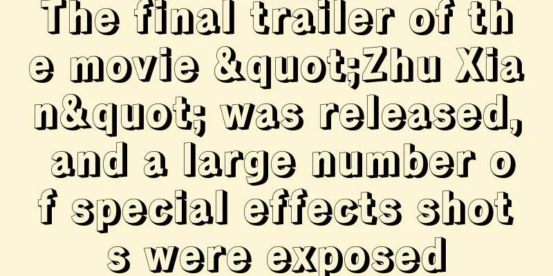 The final trailer of the movie "Zhu Xian" was released, and a large number of special effects shots were exposed