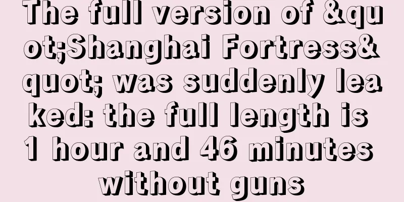 The full version of "Shanghai Fortress" was suddenly leaked: the full length is 1 hour and 46 minutes without guns