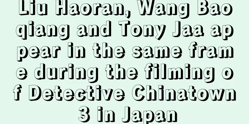 Liu Haoran, Wang Baoqiang and Tony Jaa appear in the same frame during the filming of Detective Chinatown 3 in Japan