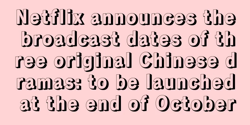 Netflix announces the broadcast dates of three original Chinese dramas: to be launched at the end of October