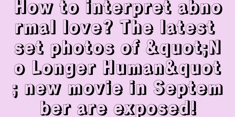 How to interpret abnormal love? The latest set photos of "No Longer Human" new movie in September are exposed!