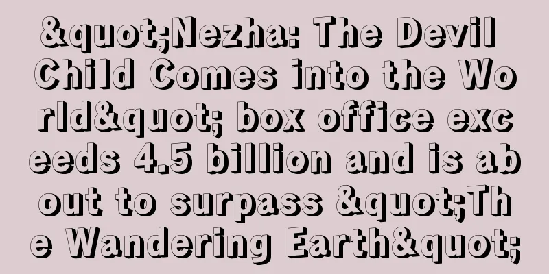 "Nezha: The Devil Child Comes into the World" box office exceeds 4.5 billion and is about to surpass "The Wandering Earth"