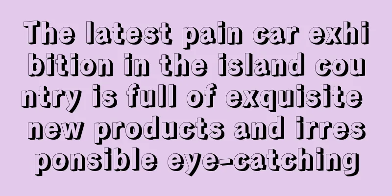 The latest pain car exhibition in the island country is full of exquisite new products and irresponsible eye-catching