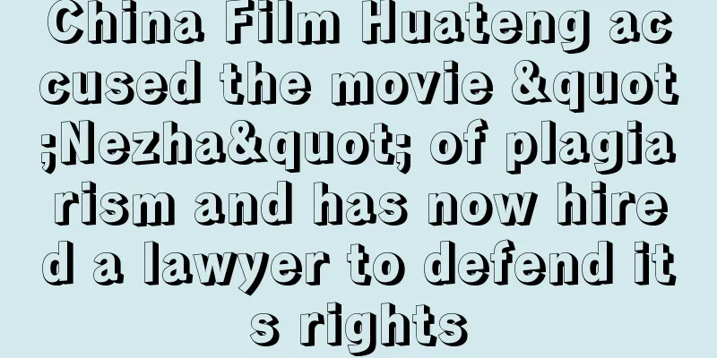 China Film Huateng accused the movie "Nezha" of plagiarism and has now hired a lawyer to defend its rights