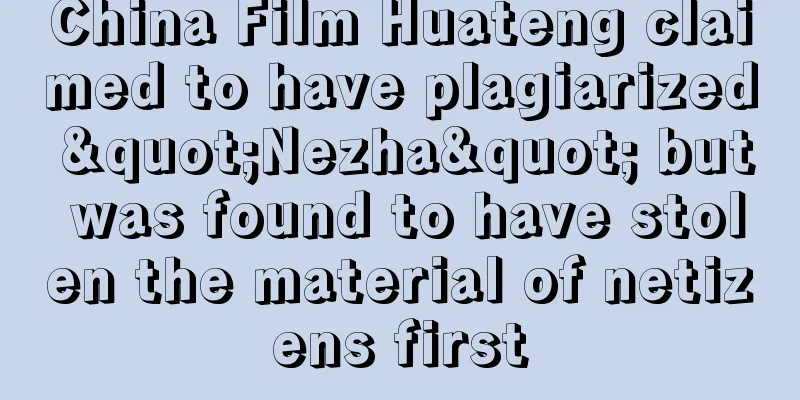 China Film Huateng claimed to have plagiarized "Nezha" but was found to have stolen the material of netizens first