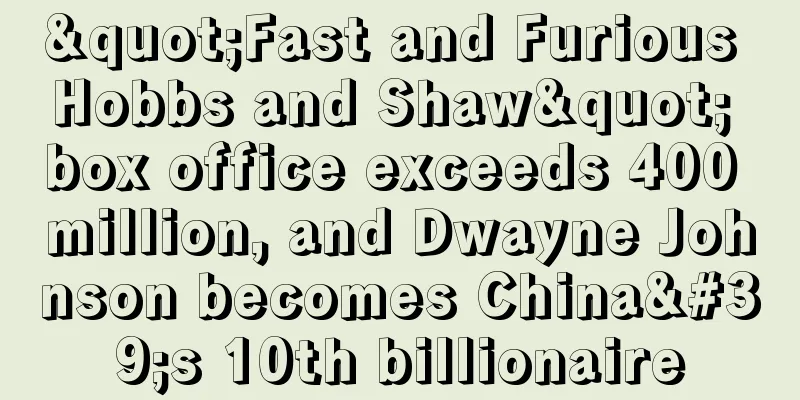 "Fast and Furious Hobbs and Shaw" box office exceeds 400 million, and Dwayne Johnson becomes China's 10th billionaire