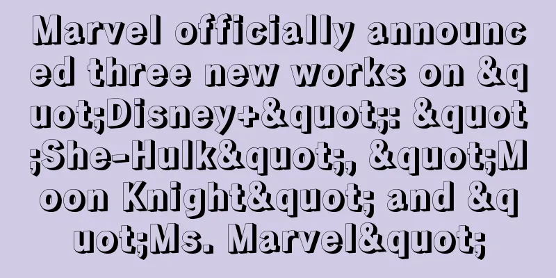 Marvel officially announced three new works on "Disney+": "She-Hulk", "Moon Knight" and "Ms. Marvel"