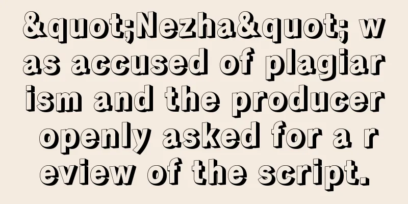 "Nezha" was accused of plagiarism and the producer openly asked for a review of the script.