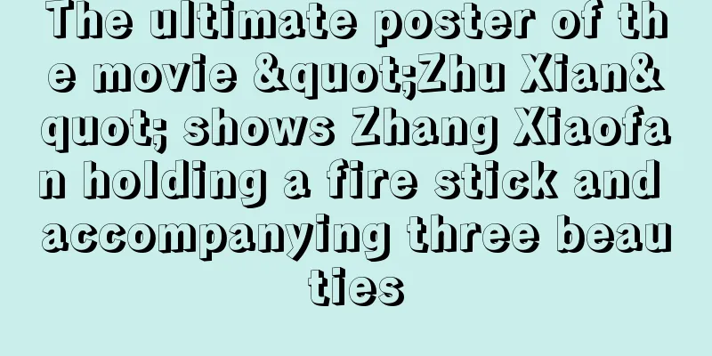 The ultimate poster of the movie "Zhu Xian" shows Zhang Xiaofan holding a fire stick and accompanying three beauties
