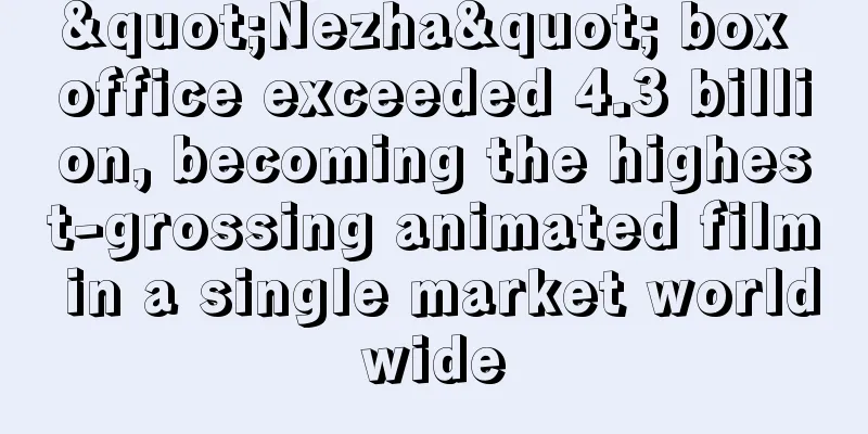 "Nezha" box office exceeded 4.3 billion, becoming the highest-grossing animated film in a single market worldwide