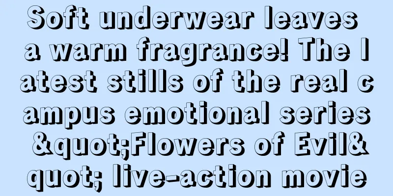 Soft underwear leaves a warm fragrance! The latest stills of the real campus emotional series "Flowers of Evil" live-action movie