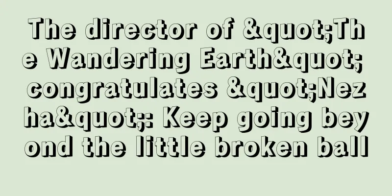 The director of "The Wandering Earth" congratulates "Nezha": Keep going beyond the little broken ball