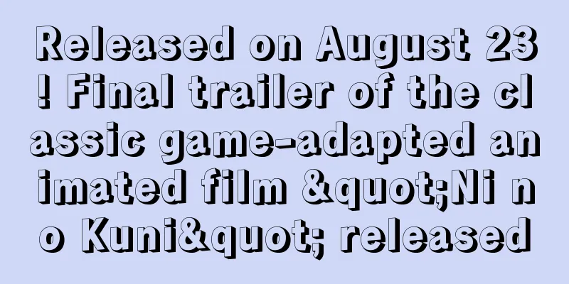 Released on August 23! Final trailer of the classic game-adapted animated film "Ni no Kuni" released