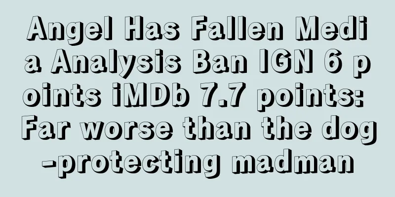 Angel Has Fallen Media Analysis Ban IGN 6 points iMDb 7.7 points: Far worse than the dog-protecting madman