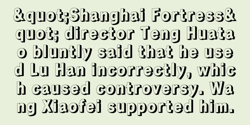 "Shanghai Fortress" director Teng Huatao bluntly said that he used Lu Han incorrectly, which caused controversy. Wang Xiaofei supported him.