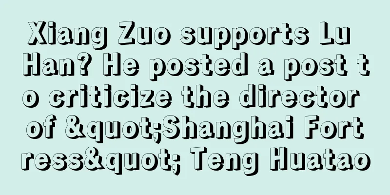 Xiang Zuo supports Lu Han? He posted a post to criticize the director of "Shanghai Fortress" Teng Huatao