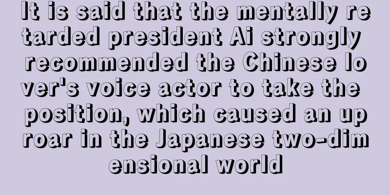 It is said that the mentally retarded president Ai strongly recommended the Chinese lover's voice actor to take the position, which caused an uproar in the Japanese two-dimensional world