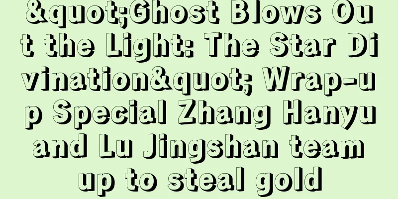 "Ghost Blows Out the Light: The Star Divination" Wrap-up Special Zhang Hanyu and Lu Jingshan team up to steal gold