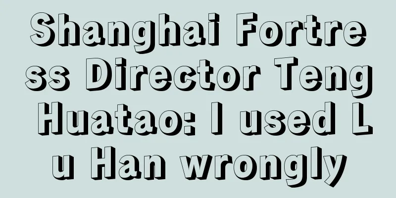 Shanghai Fortress Director Teng Huatao: I used Lu Han wrongly