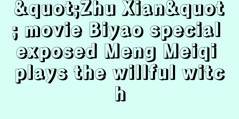 "Zhu Xian" movie Biyao special exposed Meng Meiqi plays the willful witch