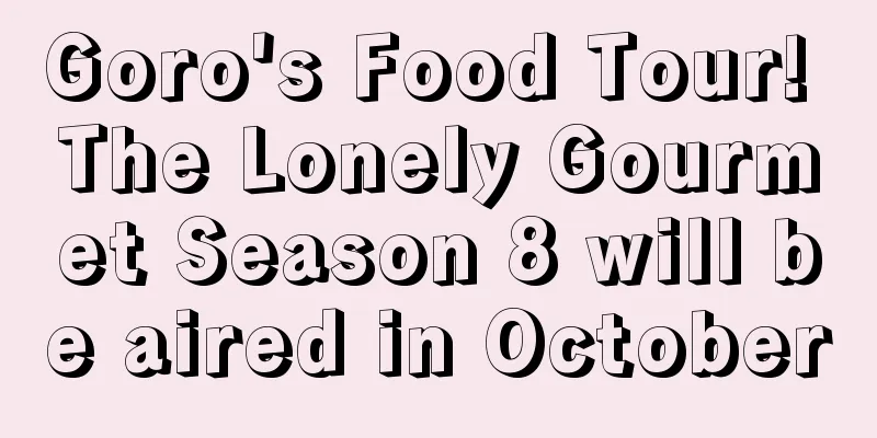 Goro's Food Tour! The Lonely Gourmet Season 8 will be aired in October