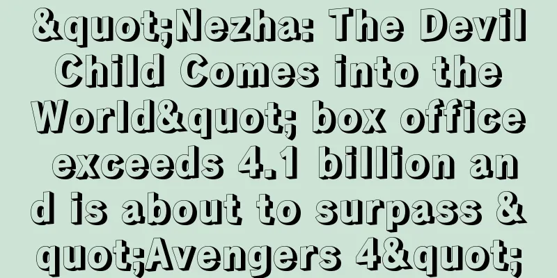 "Nezha: The Devil Child Comes into the World" box office exceeds 4.1 billion and is about to surpass "Avengers 4"