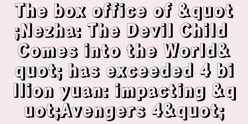 The box office of "Nezha: The Devil Child Comes into the World" has exceeded 4 billion yuan: impacting "Avengers 4"